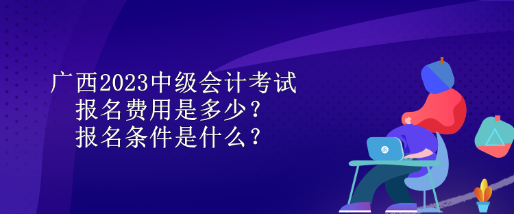 廣西2023中級(jí)會(huì)計(jì)考試報(bào)名費(fèi)用是多少？報(bào)名條件是什么？