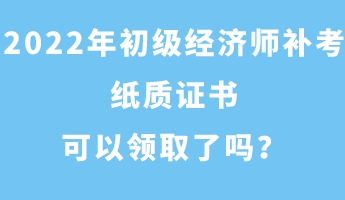 2022年初級經(jīng)濟師補考紙質(zhì)證書可以領(lǐng)取了嗎？