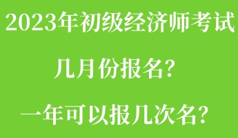 2023年初級經(jīng)濟(jì)師考試幾月份報名？一年可以報幾次名？