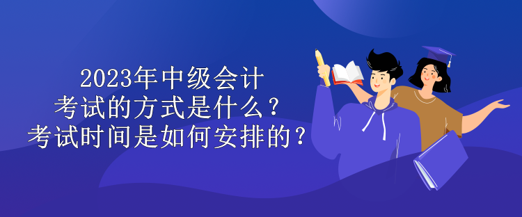 2023年中級(jí)會(huì)計(jì)考試的方式是什么？考試時(shí)間是如何安排的？