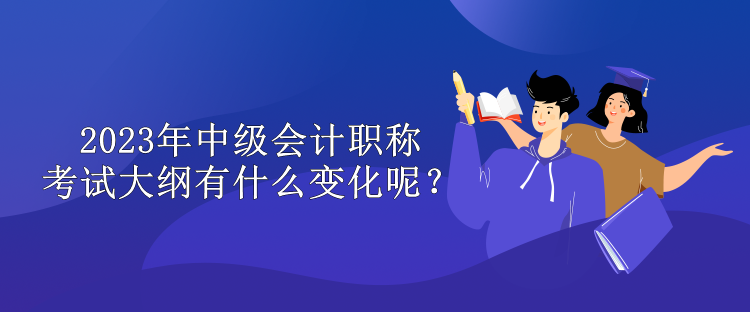 2023年中級會計職稱考試大綱有什么變化呢？