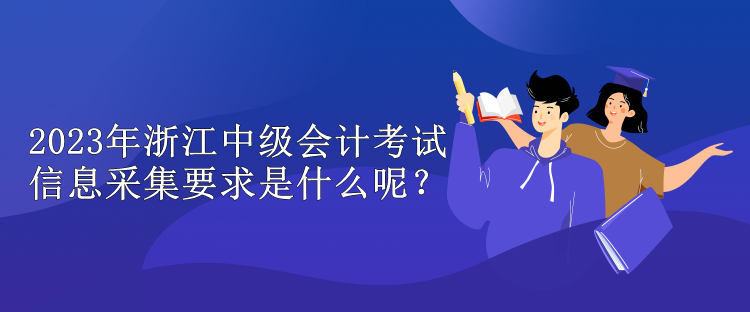 2023年浙江中級會計(jì)考試信息采集要求是什么呢？