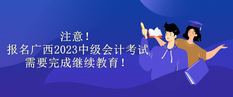 注意！報名廣西2023中級會計考試需要完成繼續(xù)教育！