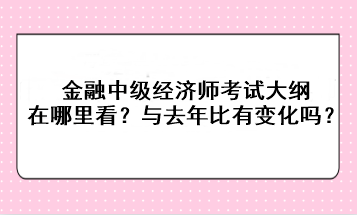 金融中級經(jīng)濟(jì)師考試大綱在哪里看？與去年比有變化嗎？