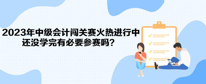 2023年中級(jí)會(huì)計(jì)闖關(guān)賽火熱進(jìn)行中 還沒(méi)學(xué)完有必要參賽嗎？