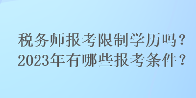 稅務(wù)師報(bào)考限制學(xué)歷嗎？2023年有哪些報(bào)考條件？