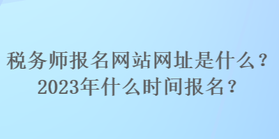 稅務(wù)師報(bào)名網(wǎng)站網(wǎng)址是什么？2023年什么時(shí)間報(bào)名？