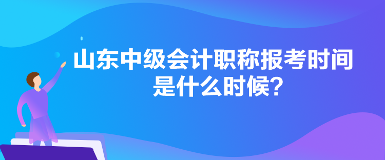 山東中級會計職稱報考時間是什么時候？