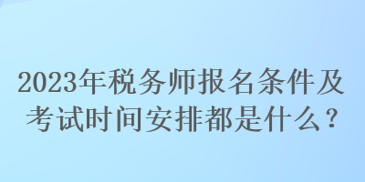 2023年稅務(wù)師報(bào)名條件及考試時(shí)間安排都是什么？