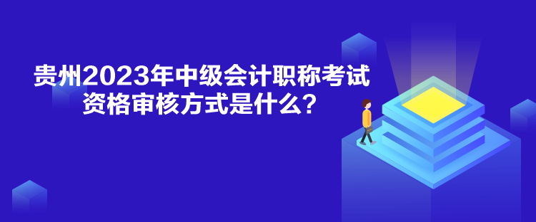 貴州2023年中級會計(jì)職稱考試資格審核方式是什么？