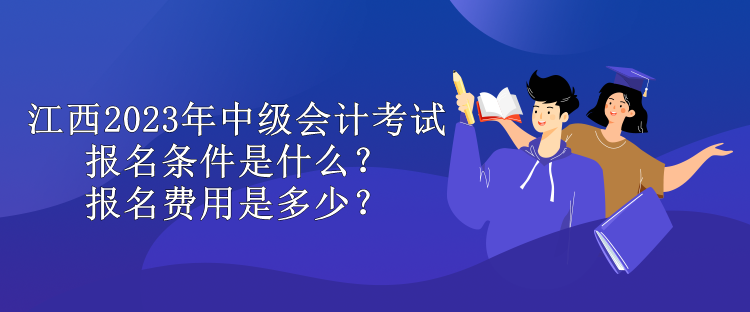 江西2023年中級(jí)會(huì)計(jì)考試報(bào)名條件是什么？報(bào)名費(fèi)用是多少？