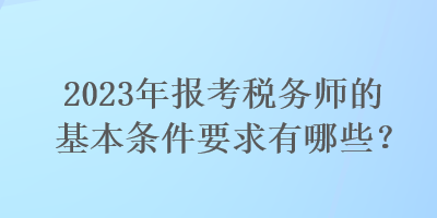 2023年報(bào)考稅務(wù)師的基本條件要求有哪些？