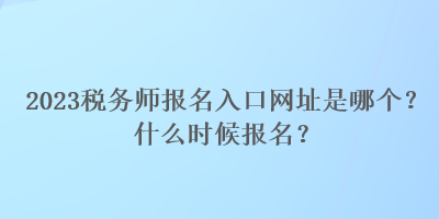 2023稅務(wù)師報(bào)名入口網(wǎng)址是哪個(gè)？什么時(shí)候報(bào)名？