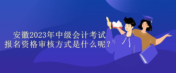 安徽2023年中級會計考試報名資格審核方式是什么呢？