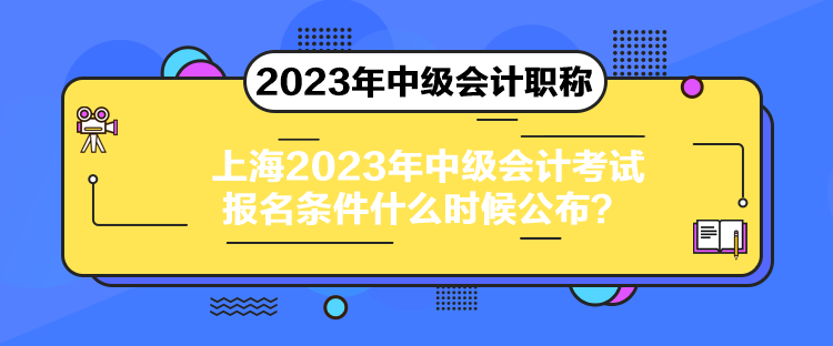 上海2023年中級會計(jì)考試報(bào)名條件什么時(shí)候公布？