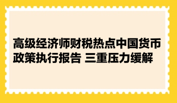 高級(jí)經(jīng)濟(jì)師財(cái)稅熱點(diǎn)：中國(guó)貨幣政策執(zhí)行報(bào)告 三重壓力緩解