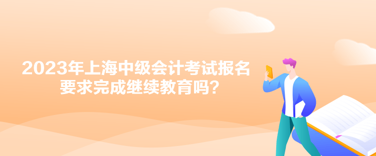 2023年上海中級(jí)會(huì)計(jì)考試報(bào)名要求完成繼續(xù)教育嗎？