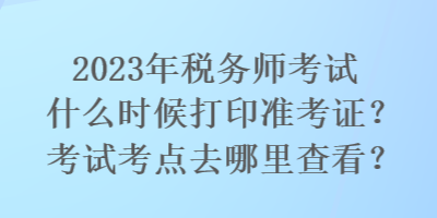 2023年稅務師考試什么時候打印準考證？考試考點去哪里查看？