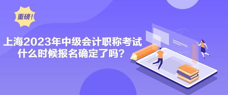 上海2023年中級會計職稱考試什么時候報名確定了嗎？