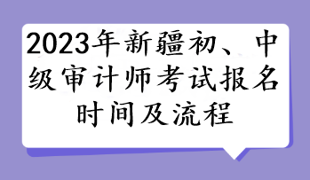 2023年新疆初、中級審計(jì)師考試報名時間及流程