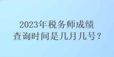 2023年稅務(wù)師成績(jī)查詢時(shí)間是幾月幾號(hào)？