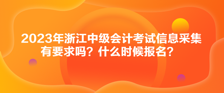 2023年浙江中級(jí)會(huì)計(jì)考試信息采集有要求嗎？什么時(shí)候報(bào)名？