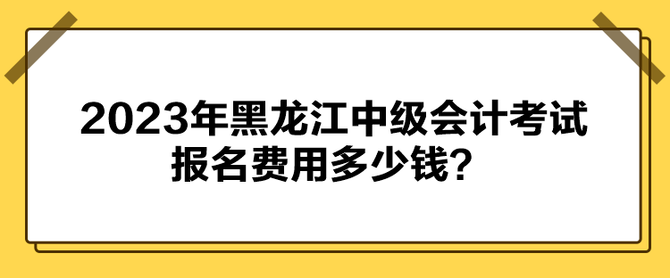 2023年黑龍江中級(jí)會(huì)計(jì)考試報(bào)名費(fèi)用多少錢？