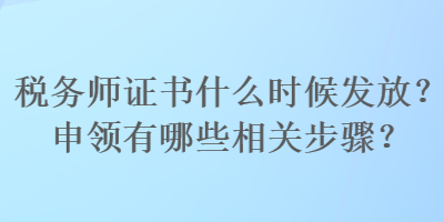 稅務(wù)師證書什么時候發(fā)放？申領(lǐng)有哪些相關(guān)步驟？