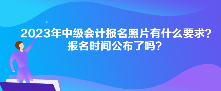 2023年中級會計(jì)報(bào)名照片有什么要求？報(bào)名時(shí)間公布了嗎？