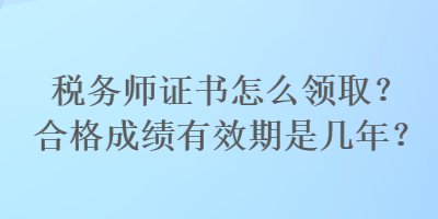 稅務師證書怎么領取？合格成績有效期是幾年？