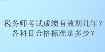 稅務(wù)師考試成績有效期幾年？各科目合格標(biāo)準(zhǔn)是多少？