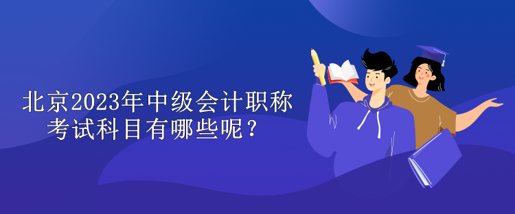 北京2023年中級會計職稱考試科目有哪些呢？