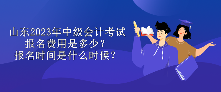 山東2023年中級(jí)會(huì)計(jì)考試報(bào)名費(fèi)用是多少？報(bào)名時(shí)間是什么時(shí)候？