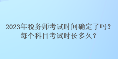 2023年稅務(wù)師考試時間確定了嗎？每個科目考試時長多久？