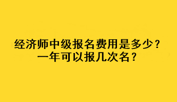 經(jīng)濟(jì)師中級(jí)報(bào)名費(fèi)用是多少？一年可以報(bào)幾次名？