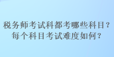 稅務(wù)師考試科都考哪些科目？每個(gè)科目考試難度如何？