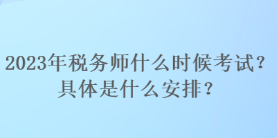 2023年稅務師什么時候考試？具體是什么安排？