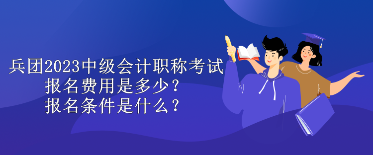 兵團(tuán)2023中級(jí)會(huì)計(jì)職稱考試報(bào)名費(fèi)用是多少？報(bào)名條件是什么？