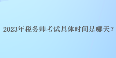 2023年稅務(wù)師考試具體時(shí)間是哪天？