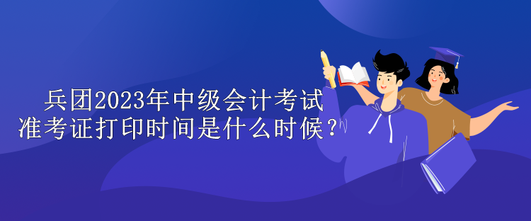 兵團(tuán)2023年中級會計(jì)考試準(zhǔn)考證打印時(shí)間是什么時(shí)候？