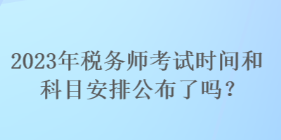 2023年稅務(wù)師考試時間和科目安排公布了嗎？