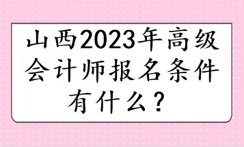 山西2023年高級會(huì)計(jì)師報(bào)名條件有什么？