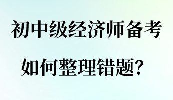 初中級經(jīng)濟(jì)師備考，如何整理錯(cuò)題？