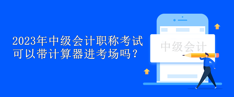 2023年中級會(huì)計(jì)職稱考試可以帶計(jì)算器進(jìn)考場嗎？