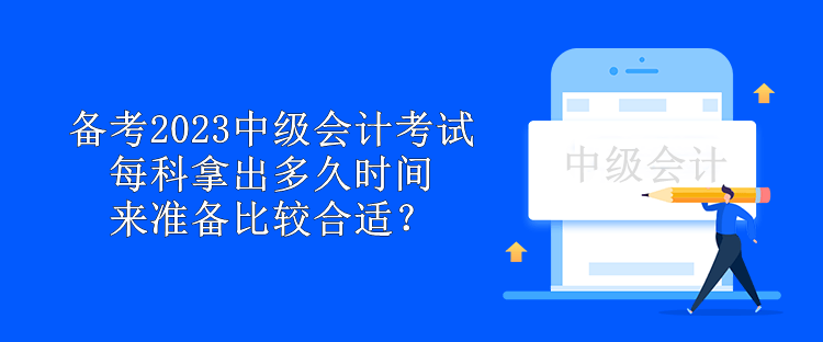 備考2023中級(jí)會(huì)計(jì)考試 每科拿出多久時(shí)間來(lái)準(zhǔn)備比較合適？