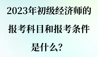 2023年初級(jí)經(jīng)濟(jì)師的報(bào)考科目和報(bào)考條件是什么？