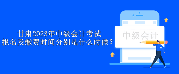 甘肅2023年中級(jí)會(huì)計(jì)考試報(bào)名及繳費(fèi)時(shí)間分別是什么時(shí)候？