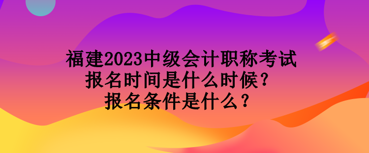 福建2023中級(jí)會(huì)計(jì)職稱考試報(bào)名時(shí)間是什么時(shí)候？報(bào)名條件是什么？