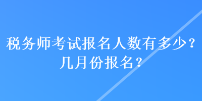 稅務(wù)師考試報(bào)名人數(shù)有多少？幾月份報(bào)名？