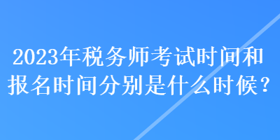 2023年稅務(wù)師考試時間和報名時間分別是什么時候？